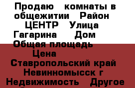 Продаю 2 комнаты в общежитии › Район ­ ЦЕНТР › Улица ­ Гагарина   › Дом ­ 7 › Общая площадь ­ 26 › Цена ­ 550 000 - Ставропольский край, Невинномысск г. Недвижимость » Другое   . Ставропольский край,Невинномысск г.